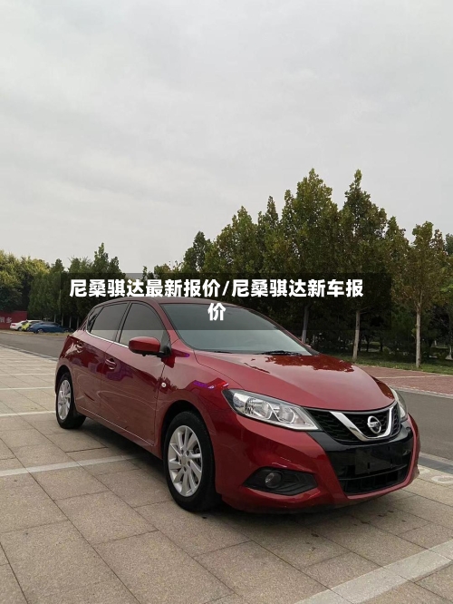 尼桑骐达最新报价/尼桑骐达新车报价