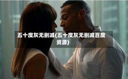 五十度灰无删减(五十度灰无删减百度资源)-第2张图片