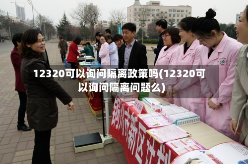 12320可以询问隔离政策吗(12320可以询问隔离问题么)-第1张图片