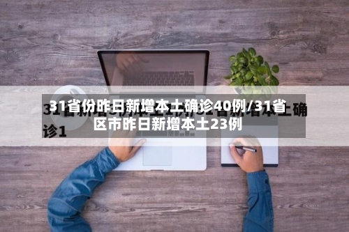 31省份昨日新增本土确诊40例/31省区市昨日新增本土23例-第1张图片