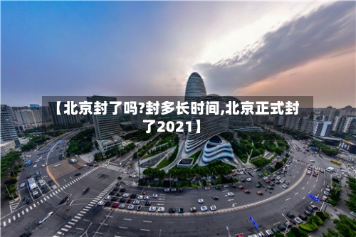 【北京封了吗?封多长时间,北京正式封了2021】-第3张图片