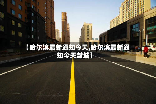 【哈尔滨最新通知今天,哈尔滨最新通知今天封城】-第2张图片