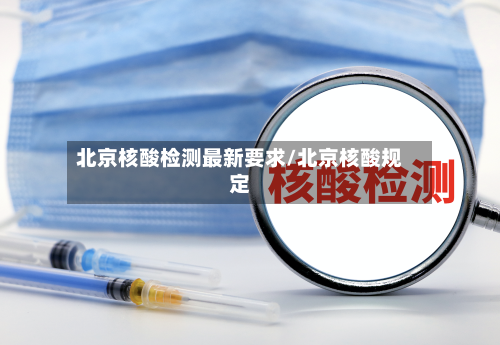 北京核酸检测最新要求/北京核酸规定
