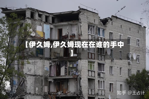 【伊久姆,伊久姆现在在谁的手中】-第3张图片