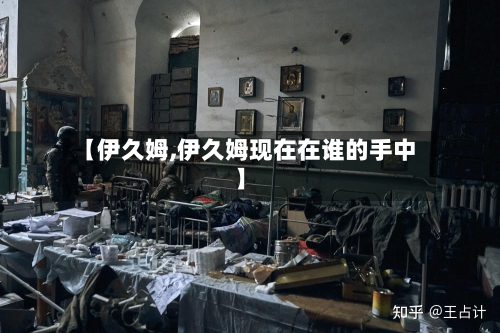 【伊久姆,伊久姆现在在谁的手中】-第2张图片