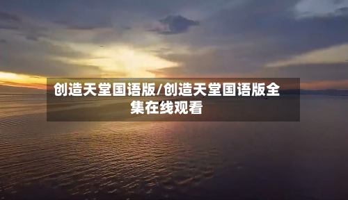 创造天堂国语版/创造天堂国语版全集在线观看-第1张图片