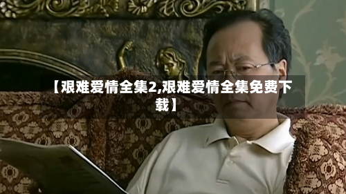 【艰难爱情全集2,艰难爱情全集免费下载】-第1张图片