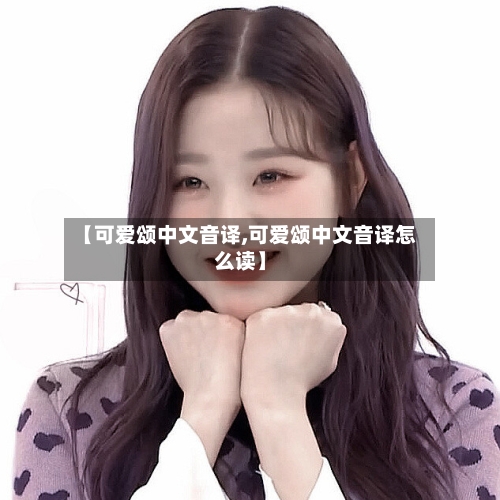 【可爱颂中文音译,可爱颂中文音译怎么读】-第1张图片