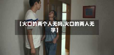 【火口的两个人无吗,火口的两人无字】-第2张图片