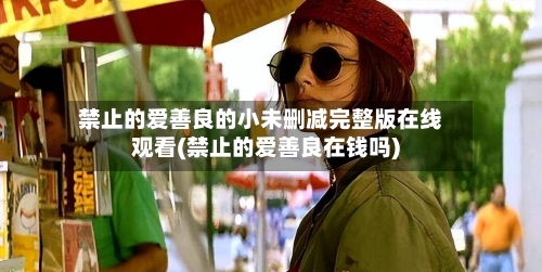 禁止的爱善良的小未删减完整版在线观看(禁止的爱善良在钱吗)