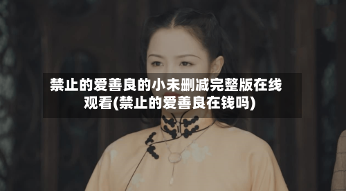 禁止的爱善良的小未删减完整版在线观看(禁止的爱善良在钱吗)-第3张图片