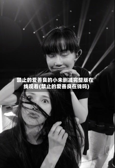禁止的爱善良的小未删减完整版在线观看(禁止的爱善良在钱吗)-第2张图片