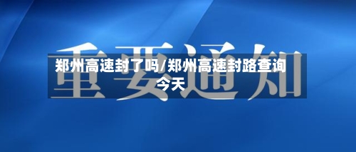 郑州高速封了吗/郑州高速封路查询今天