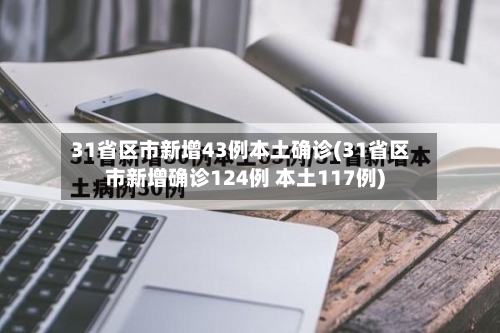 31省区市新增43例本土确诊(31省区市新增确诊124例 本土117例)-第2张图片