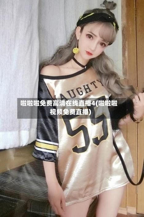 啦啦啦免费高清在线直播4(啦啦啦视频免费直播)