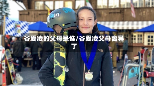谷爱凌的父母是谁/谷爱凌父母离异了