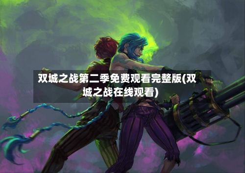 双城之战第二季免费观看完整版(双城之战在线观看)-第2张图片
