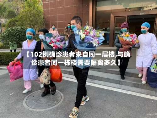 【102例确诊患者来自同一层楼,与确诊患者同一栋楼需要隔离多久】