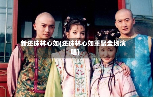 新还珠林心如(还珠林心如重聚全场演唱)-第3张图片