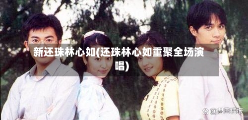 新还珠林心如(还珠林心如重聚全场演唱)-第2张图片