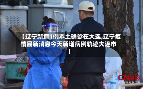 【辽宁新增1例本土确诊在大连,辽宁疫情最新消息今天新增病例轨迹大连市】-第2张图片