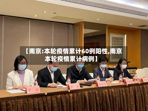 【南京:本轮疫情累计60例阳性,南京本轮疫情累计病例】-第3张图片