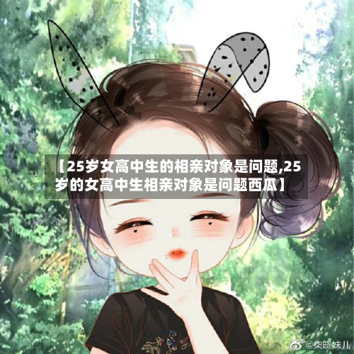 【25岁女高中生的相亲对象是问题,25岁的女高中生相亲对象是问题西瓜】
