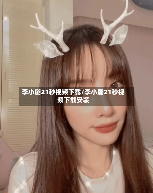 李小璐21秒视频下载/李小璐21秒视频下载安装-第2张图片