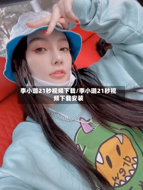 李小璐21秒视频下载/李小璐21秒视频下载安装