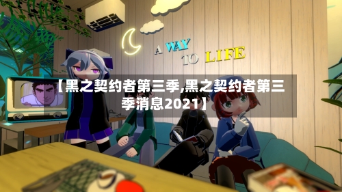 【黑之契约者第三季,黑之契约者第三季消息2021】-第2张图片