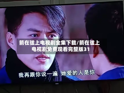 箭在弦上电视剧全集下载/箭在弦上电视剧免费观看完整版31