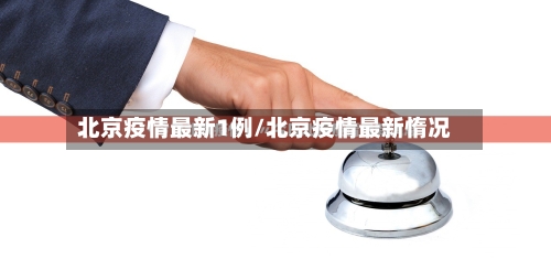 北京疫情最新1例/北京疫情最新惰况