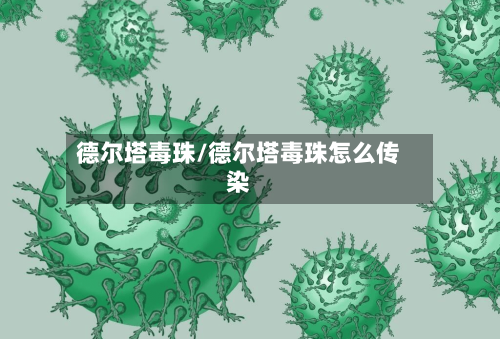 德尔塔毒珠/德尔塔毒珠怎么传染-第3张图片