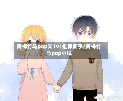 青梅竹马pop文1v1推荐知乎/青梅竹马pop小说-第2张图片