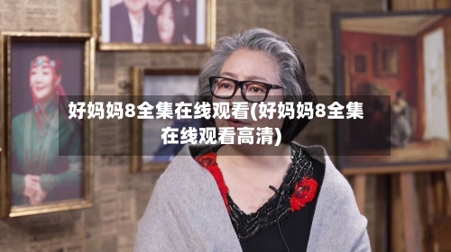 好妈妈8全集在线观看(好妈妈8全集在线观看高清)-第2张图片