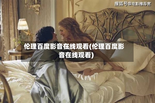 伦理百度影音在线观看(伦理百度影音在线观看)