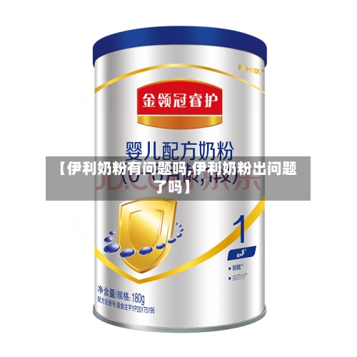 【伊利奶粉有问题吗,伊利奶粉出问题了吗】-第3张图片