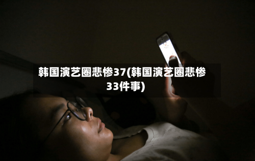 韩国演艺圈悲惨37(韩国演艺圈悲惨33件事)-第3张图片