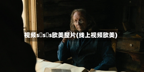 视频s s s欧美整片(线上视频欧美)