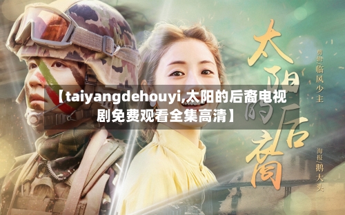 【taiyangdehouyi,太阳的后裔电视剧免费观看全集高清】-第2张图片