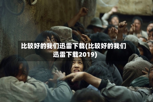 比较好的我们迅雷下载(比较好的我们迅雷下载2019)-第2张图片