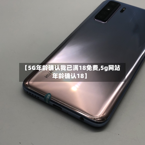 【5G年龄确认我已满18免费,5g网站年龄确认18】-第2张图片