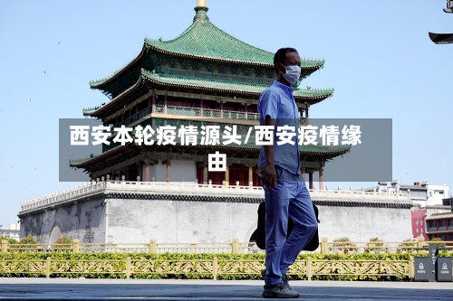 西安本轮疫情源头/西安疫情缘由