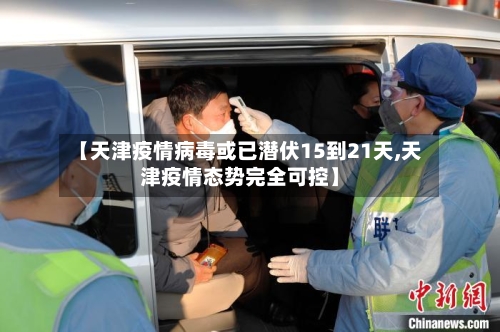 【天津疫情病毒或已潜伏15到21天,天津疫情态势完全可控】-第2张图片