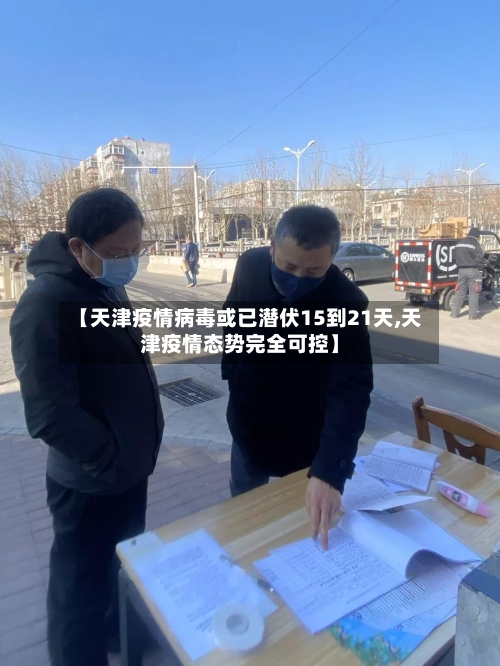 【天津疫情病毒或已潜伏15到21天,天津疫情态势完全可控】