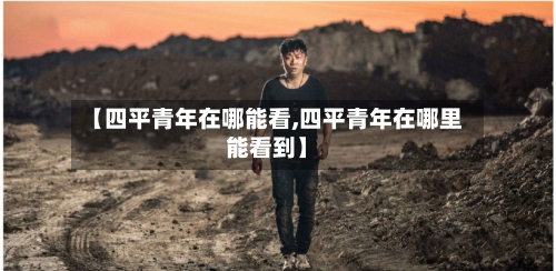 【四平青年在哪能看,四平青年在哪里能看到】-第2张图片