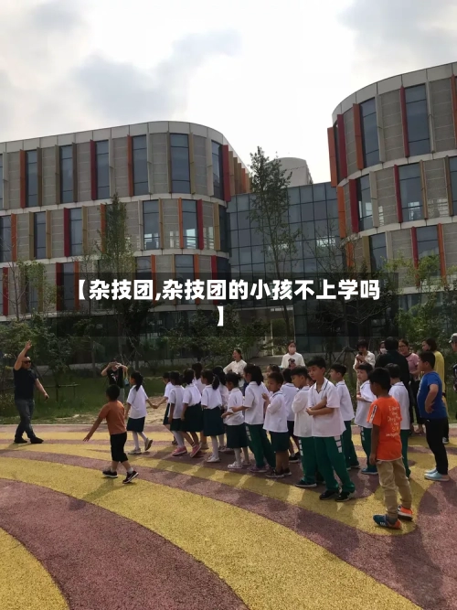 【杂技团,杂技团的小孩不上学吗】