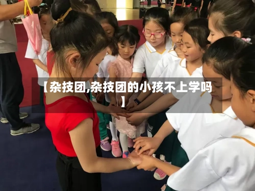 【杂技团,杂技团的小孩不上学吗】-第2张图片