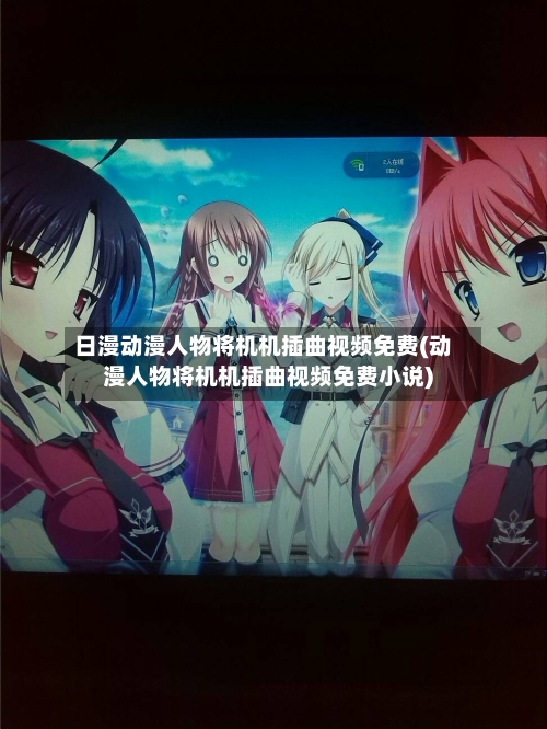 日漫动漫人物将机机插曲视频免费(动漫人物将机机插曲视频免费小说)