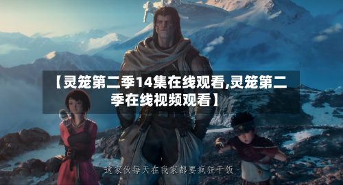 【灵笼第二季14集在线观看,灵笼第二季在线视频观看】-第3张图片